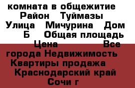 комната в общежитие › Район ­ Туймазы › Улица ­ Мичурина › Дом ­ 17“Б“ › Общая площадь ­ 14 › Цена ­ 500 000 - Все города Недвижимость » Квартиры продажа   . Краснодарский край,Сочи г.